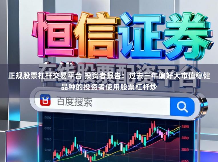 正规股票杠杆交易平台 投资者报告：过去三年偏好大市值稳健品种的投资者使用股票杠杆炒