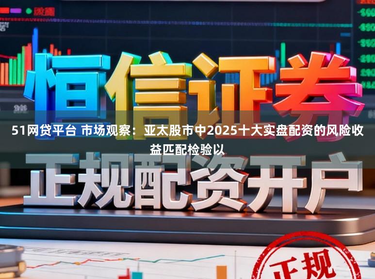 51网贷平台 市场观察：亚太股市中2025十大实盘配资的风险收益匹配检验以
