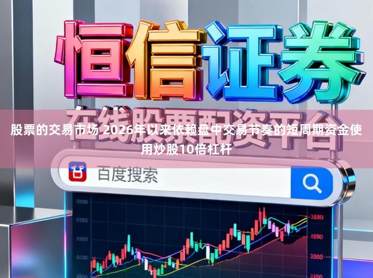 股票的交易市场 2026年以来依赖盘中交易节奏的短周期资金使用炒股10倍杠杆