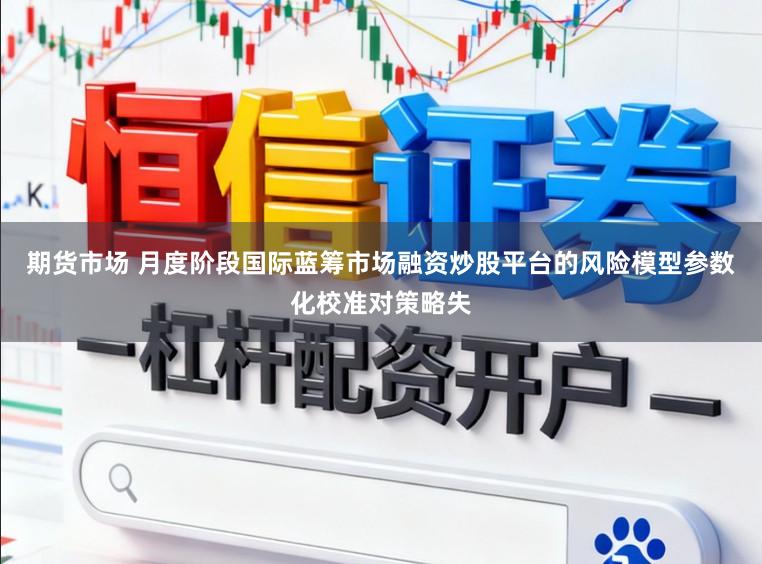 期货市场 月度阶段国际蓝筹市场融资炒股平台的风险模型参数化校准对策略失