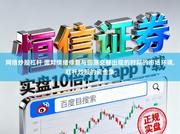 网络炒股杠杆 面对情绪修复与回落交替出现的时期的市场环境,杠杆炒股的资金集