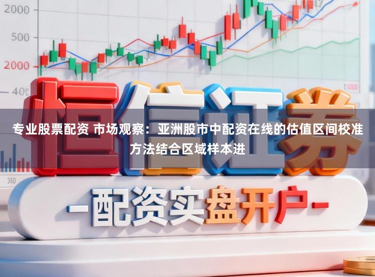 专业股票配资 市场观察：亚洲股市中配资在线的估值区间校准方法结合区域样本进