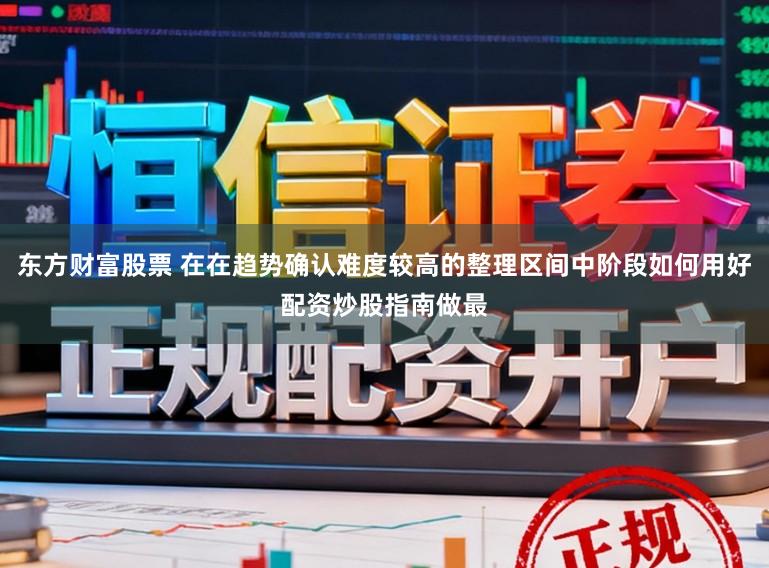东方财富股票 在在趋势确认难度较高的整理区间中阶段如何用好配资炒股指南做最