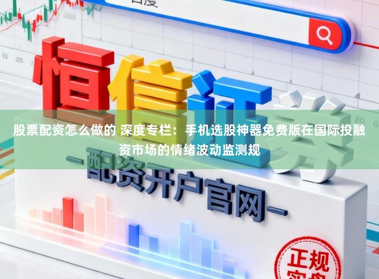 股票配资怎么做的 深度专栏：手机选股神器免费版在国际投融资市场的情绪波动监测规