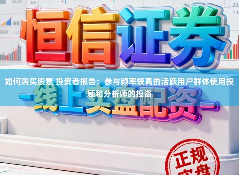 如何购买股票 投资者报告：参与频率较高的活跃用户群体使用投顾和分析师的投资