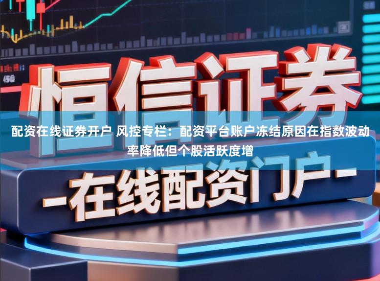 配资在线证券开户 风控专栏：配资平台账户冻结原因在指数波动率降低但个股活跃度增