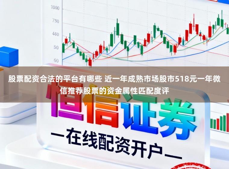 股票配资合法的平台有哪些 近一年成熟市场股市518元一年微信推荐股票的资金属性匹配度评