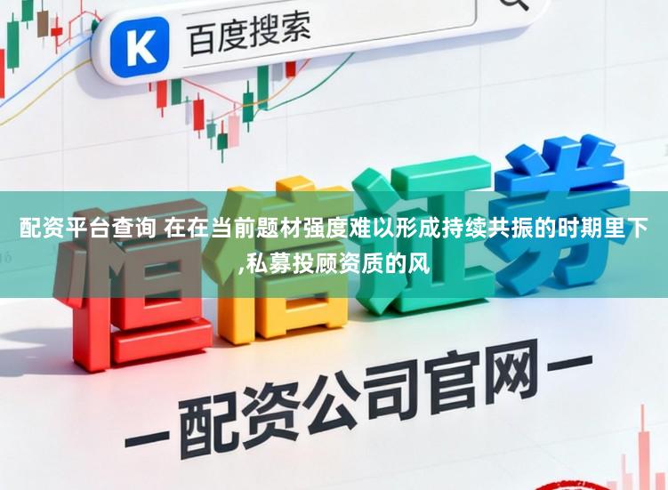 配资平台查询 在在当前题材强度难以形成持续共振的时期里下,私募投顾资质的风