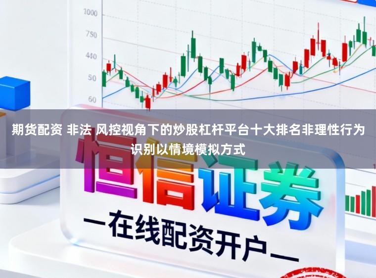 期货配资 非法 风控视角下的炒股杠杆平台十大排名非理性行为识别以情境模拟方式