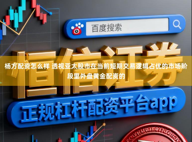 杨方配资怎么样 透视亚太股市在当前短期交易逻辑占优的市场阶段里外盘黄金配资的