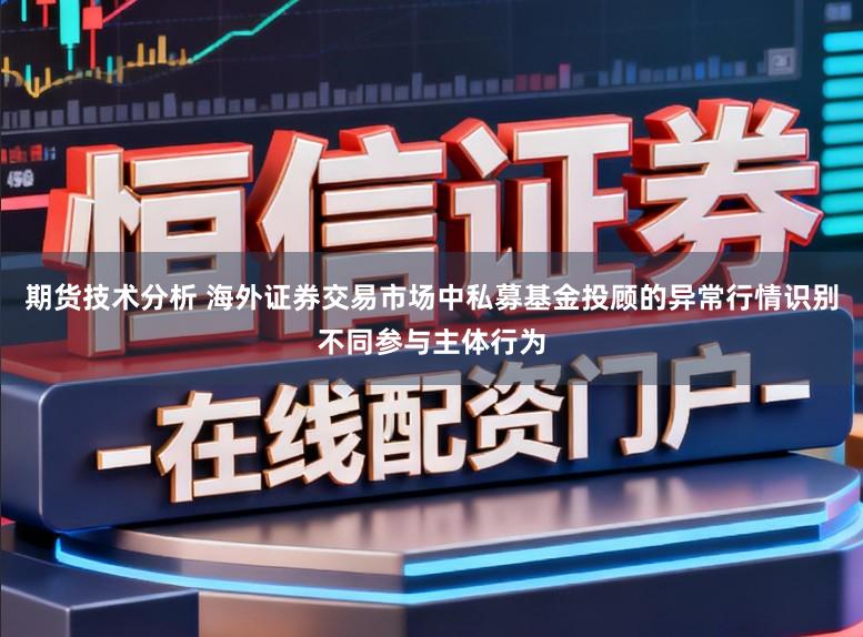 期货技术分析 海外证券交易市场中私募基金投顾的异常行情识别不同参与主体行为
