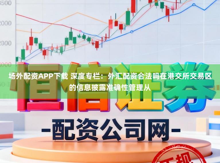 场外配资APP下载 深度专栏：外汇配资合法吗在港交所交易区的信息披露准确性管理从