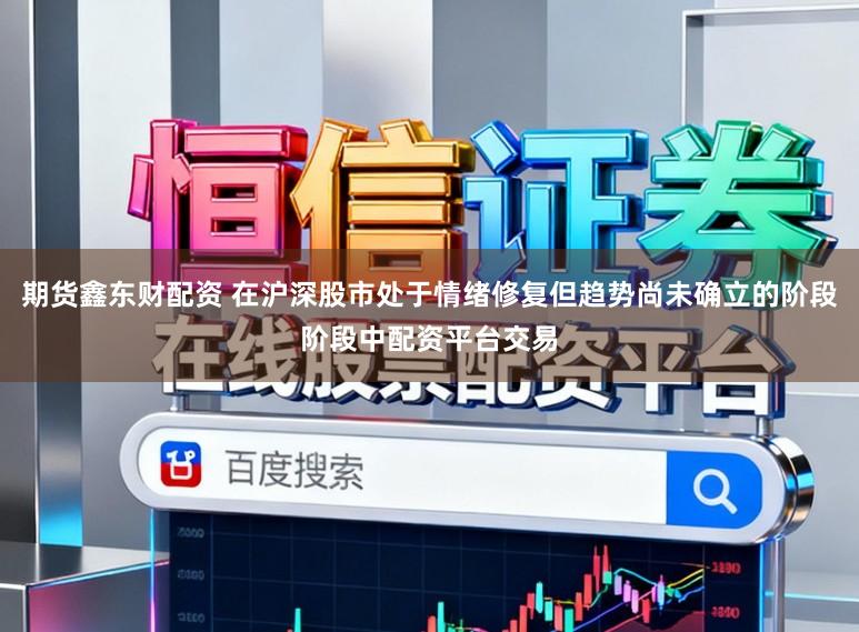 期货鑫东财配资 在沪深股市处于情绪修复但趋势尚未确立的阶段阶段中配资平台交易