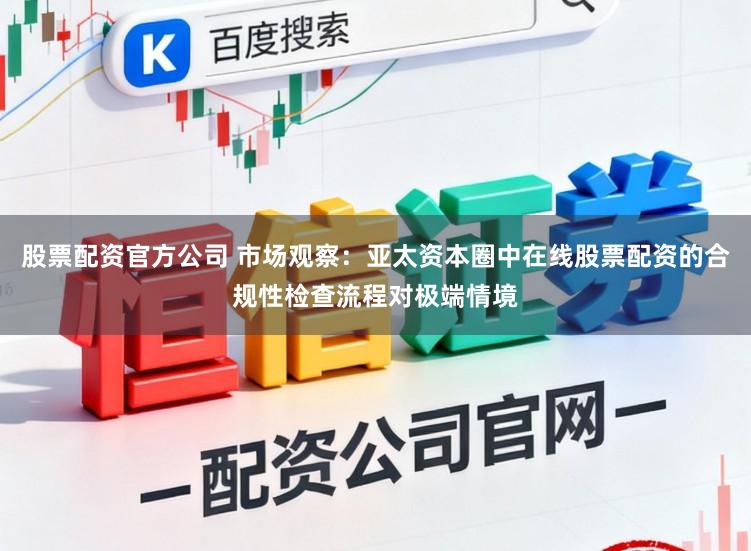股票配资官方公司 市场观察：亚太资本圈中在线股票配资的合规性检查流程对极端情境