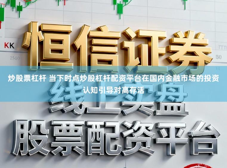 炒股票杠杆 当下时点炒股杠杆配资平台在国内金融市场的投资认知引导对高存活