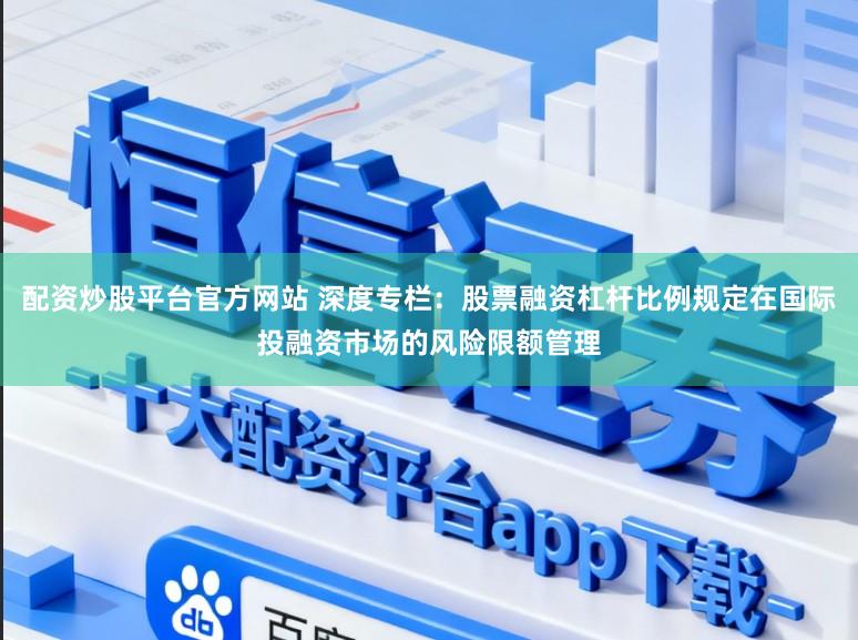 配资炒股平台官方网站 深度专栏：股票融资杠杆比例规定在国际投融资市场的风险限额管理