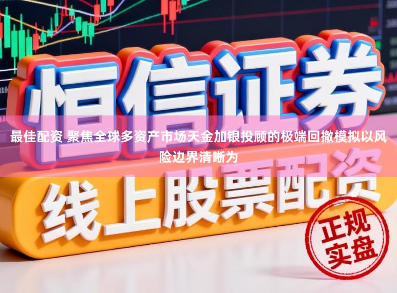 最佳配资 聚焦全球多资产市场天金加银投顾的极端回撤模拟以风险边界清晰为