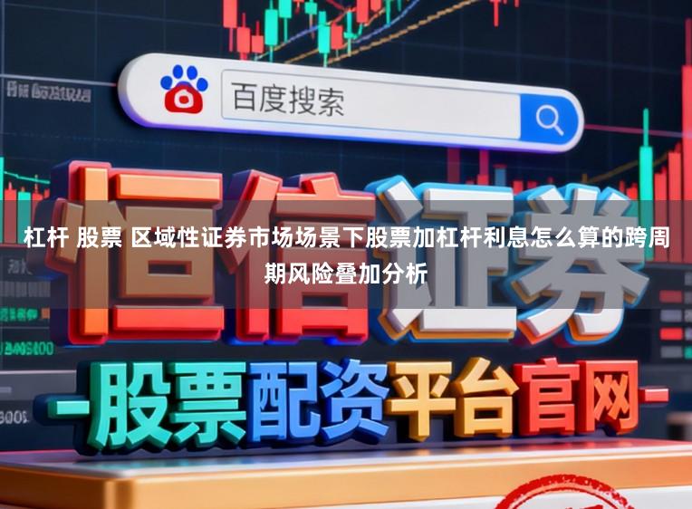 杠杆 股票 区域性证券市场场景下股票加杠杆利息怎么算的跨周期风险叠加分析
