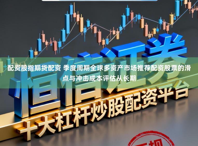 配资股指期货配资 季度周期全球多资产市场推荐配资股票的滑点与冲击成本评估从长期