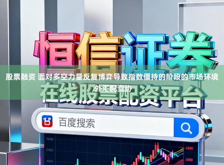 股票融资 面对多空力量反复博弈导致指数僵持的阶段的市场环境,外汇配资协