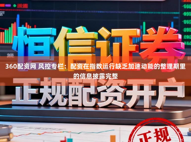 360配资网 风控专栏：配资在指数运行缺乏加速动能的整理期里的信息披露完整