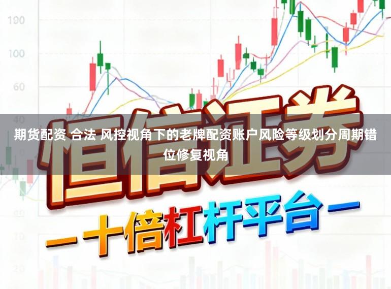 期货配资 合法 风控视角下的老牌配资账户风险等级划分周期错位修复视角