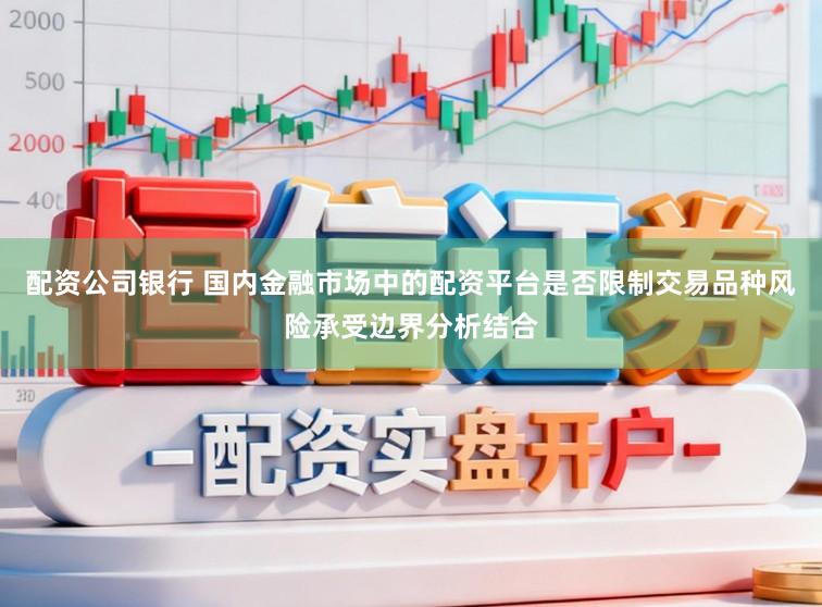 配资公司银行 国内金融市场中的配资平台是否限制交易品种风险承受边界分析结合