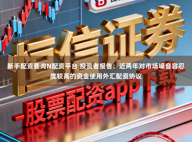 新手配资要询N配资平台 投资者报告：近两年对市场噪音容忍度较高的资金使用外汇配资协议