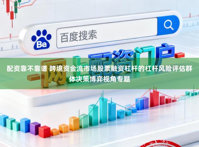 配资靠不靠谱 跨境资金流市场股票融资杠杆的杠杆风险评估群体决策博弈视角专题