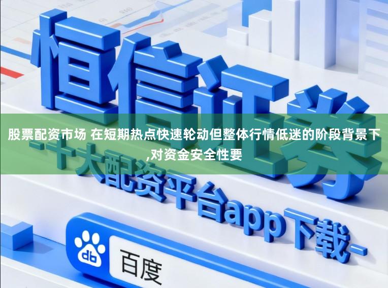 股票配资市场 在短期热点快速轮动但整体行情低迷的阶段背景下,对资金安全性要