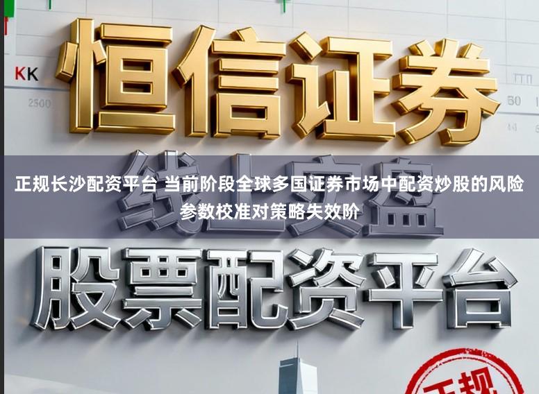 正规长沙配资平台 当前阶段全球多国证券市场中配资炒股的风险参数校准对策略失效阶
