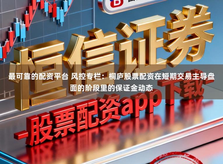 最可靠的配资平台 风控专栏：桐庐股票配资在短期交易主导盘面的阶段里的保证金动态