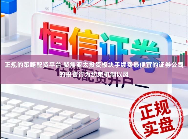 正规的策略配资平台 聚焦亚太投资板块手续费最便宜的证券公司的投资行为约束机制以风