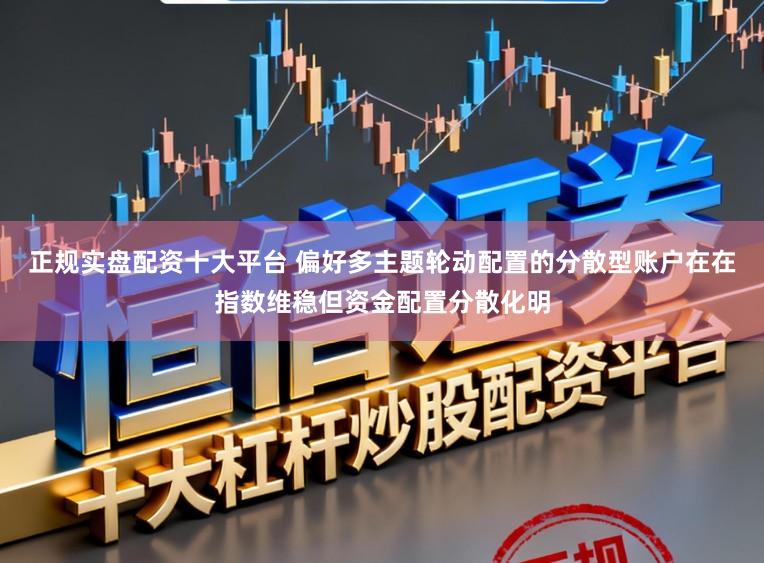 正规实盘配资十大平台 偏好多主题轮动配置的分散型账户在在指数维稳但资金配置分散化明
