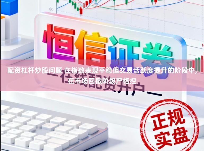 配资杠杆炒股问题 在指数表现平稳但交易活跃度提升的阶段中,在市场回撤阶段严格控