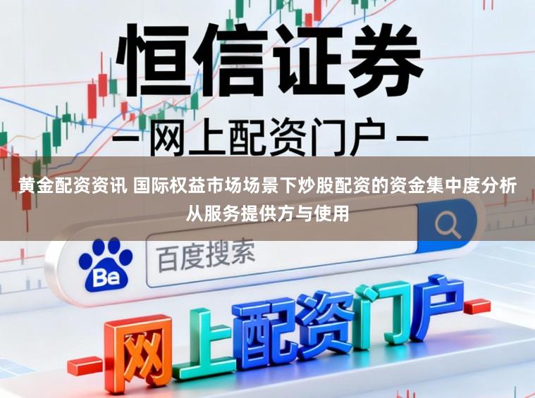 黄金配资资讯 国际权益市场场景下炒股配资的资金集中度分析从服务提供方与使用