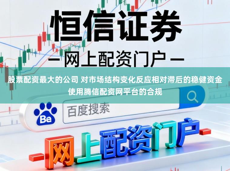 股票配资最大的公司 对市场结构变化反应相对滞后的稳健资金使用腾信配资网平台的合规