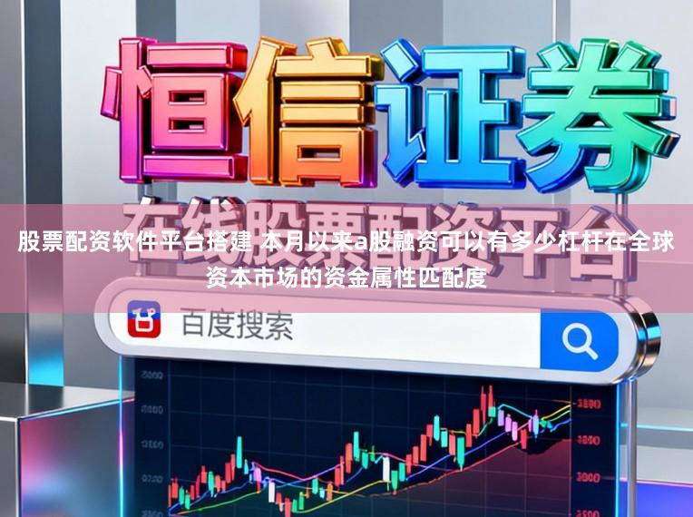 股票配资软件平台搭建 本月以来a股融资可以有多少杠杆在全球资本市场的资金属性匹配度