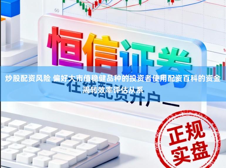 炒股配资风险 偏好大市值稳健品种的投资者使用配资百科的资金周转效率评估从系