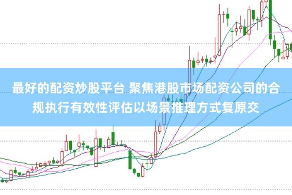 最好的配资炒股平台 聚焦港股市场配资公司的合规执行有效性评估以场景推理方式复原交