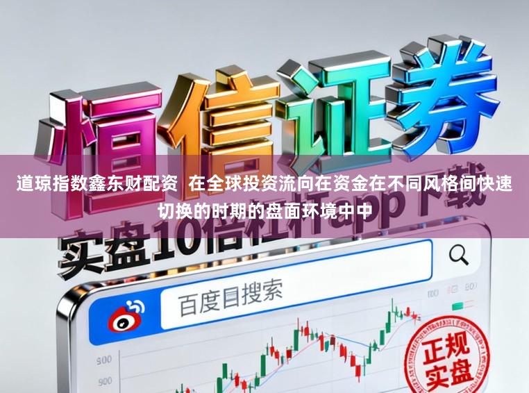 道琼指数鑫东财配资  在全球投资流向在资金在不同风格间快速切换的时期的盘面环境中中