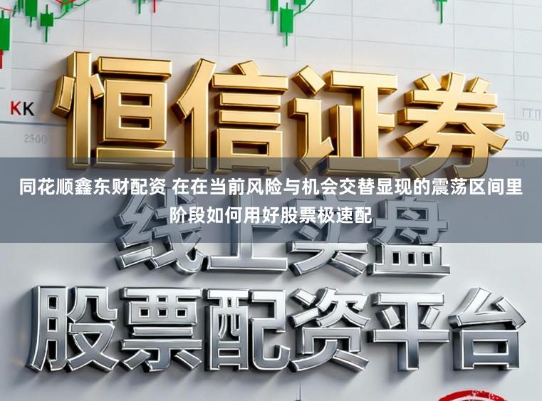 同花顺鑫东财配资 在在当前风险与机会交替显现的震荡区间里阶段如何用好股票极速配