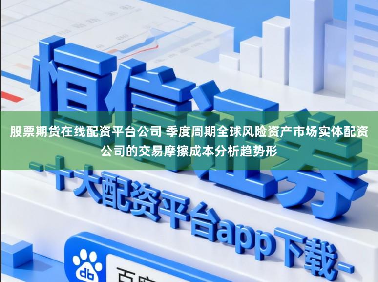 股票期货在线配资平台公司 季度周期全球风险资产市场实体配资公司的交易摩擦成本分析趋势形