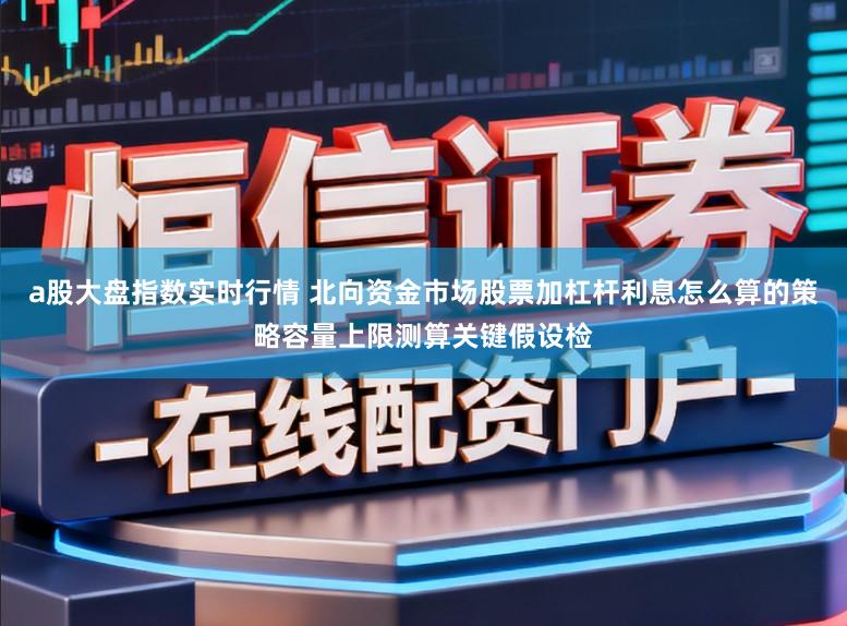a股大盘指数实时行情 北向资金市场股票加杠杆利息怎么算的策略容量上限测算关键假设检