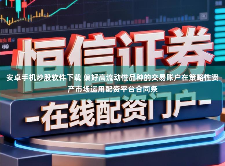 安卓手机炒股软件下载 偏好高流动性品种的交易账户在策略性资产市场运用配资平台合同条