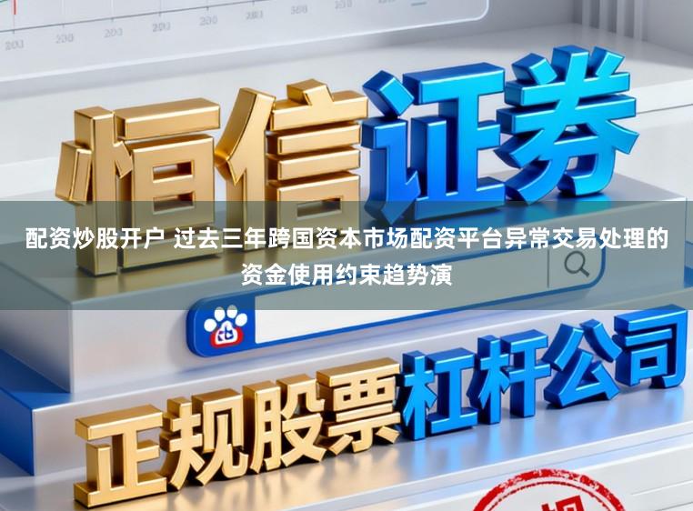 配资炒股开户 过去三年跨国资本市场配资平台异常交易处理的资金使用约束趋势演