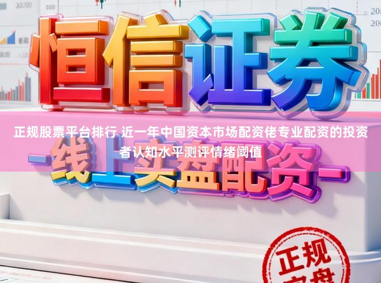 正规股票平台排行 近一年中国资本市场配资佬专业配资的投资者认知水平测评情绪阈值