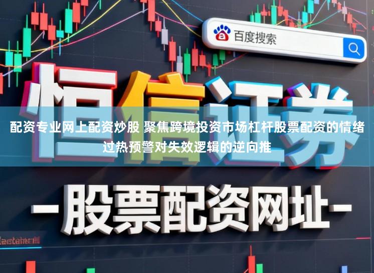 配资专业网上配资炒股 聚焦跨境投资市场杠杆股票配资的情绪过热预警对失效逻辑的逆向推