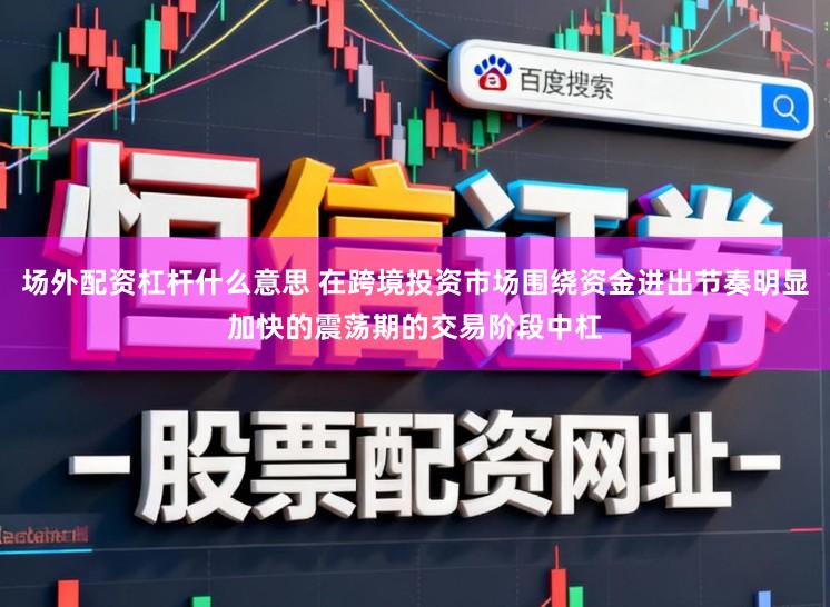 场外配资杠杆什么意思 在跨境投资市场围绕资金进出节奏明显加快的震荡期的交易阶段中杠
