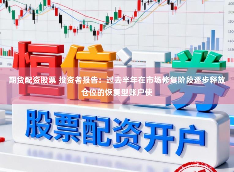 期货配资股票 投资者报告：过去半年在市场修复阶段逐步释放仓位的恢复型账户使